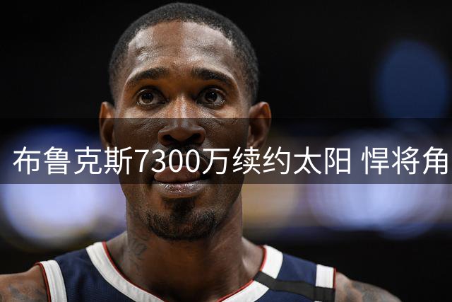 布鲁克斯7300万续约太阳 悍将角色引热议