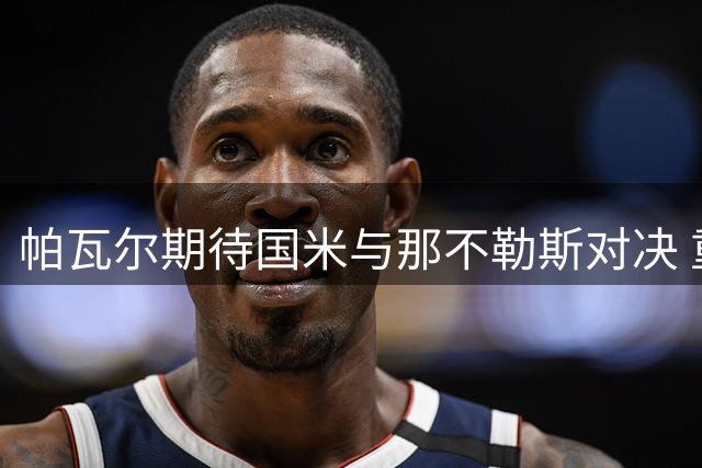 帕瓦尔期待国米与那不勒斯对决 重返意甲心潮澎湃