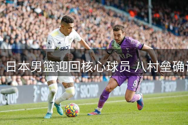 日本男篮迎回核心球员 八村垒确认重返国家队