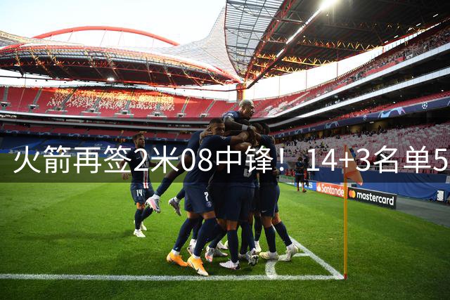 火箭再签2米08中锋！14+3名单5大内线坐镇，斯通3类角色全部配齐
