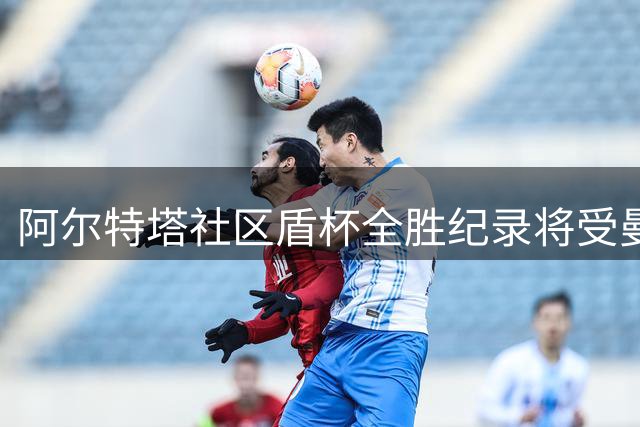 阿尔特塔社区盾杯全胜纪录将受曼城挑战