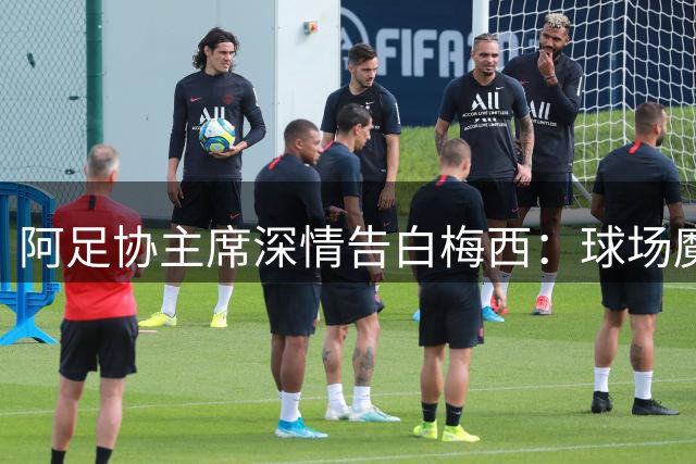 阿足协主席深情告白梅西：球场魔法师 阿根廷永恒的英雄