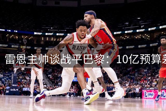 雷恩主帅谈战平巴黎：10亿预算差距难逾越 球队表现可圈可点